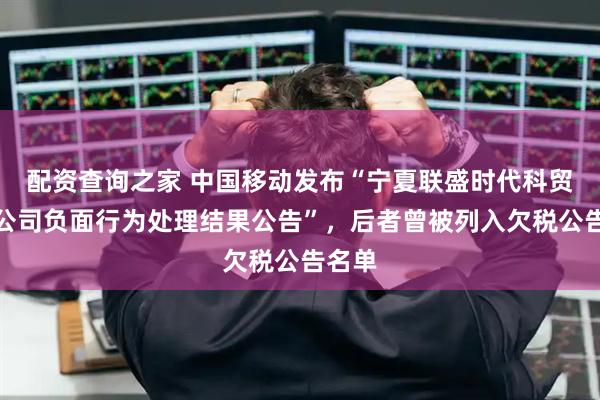 配资查询之家 中国移动发布“宁夏联盛时代科贸有限公司负面行为处理结果公告”，后者曾被列入欠税公告名单