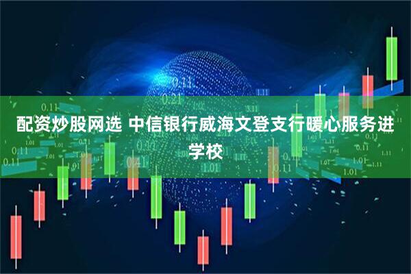 配资炒股网选 中信银行威海文登支行暖心服务进学校