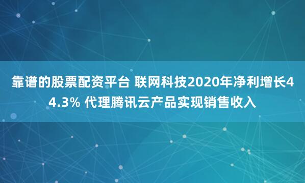 靠谱的股票配资平台 联网科技2020年净利增长44.3% 代理腾讯云产品实现销售收入