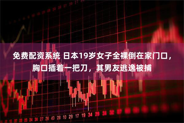 免费配资系统 日本19岁女子全裸倒在家门口，胸口插着一把刀，其男友逃逸被捕