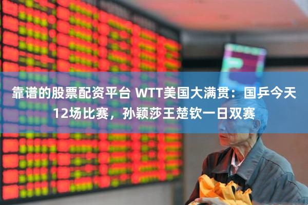 靠谱的股票配资平台 WTT美国大满贯：国乒今天12场比赛，孙颖莎王楚钦一日双赛