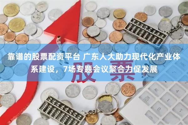 靠谱的股票配资平台 广东人大助力现代化产业体系建设，7场专题会议聚合力促发展