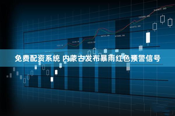 免费配资系统 内蒙古发布暴雨红色预警信号