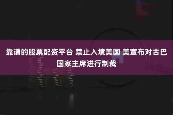 靠谱的股票配资平台 禁止入境美国 美宣布对古巴国家主席进行制裁