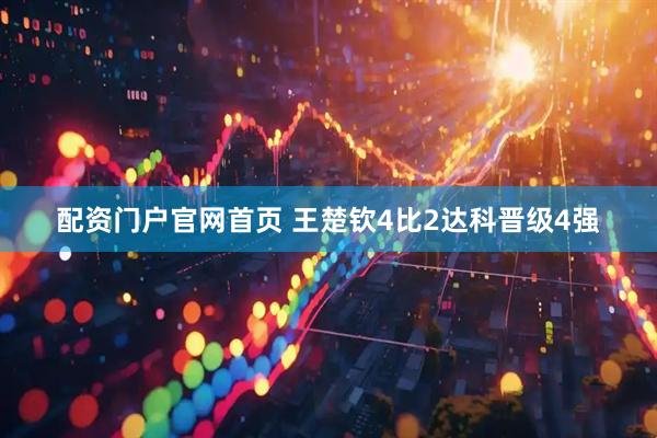 配资门户官网首页 王楚钦4比2达科晋级4强