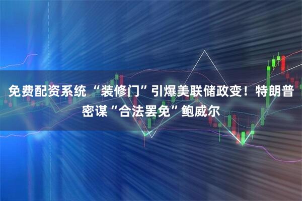 免费配资系统 “装修门”引爆美联储政变！特朗普密谋“合法罢免”鲍威尔