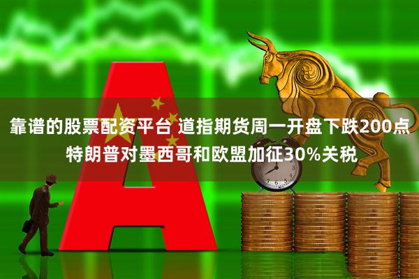 靠谱的股票配资平台 道指期货周一开盘下跌200点 特朗普对墨西哥和欧盟加征30%关税