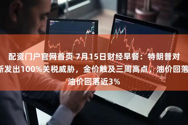 配资门户官网首页 7月15日财经早餐：特朗普对俄罗斯发出100%关税威胁，金价触及三周高点，油价回落近3%