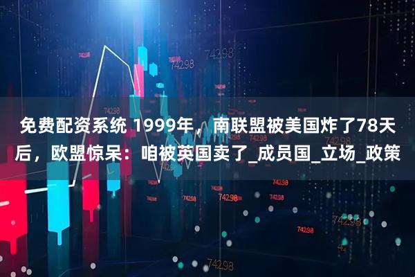 免费配资系统 1999年，南联盟被美国炸了78天后，欧盟惊呆：咱被英国卖了_成员国_立场_政策